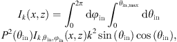 $$ \begin{array}{c}{I}_k(x,z)={\int }_0^{2\pi } \mathrm{d}{\phi }_{\mathrm{in}}{\int }_0^{{\theta }_{\mathrm{in},\mathrm{max}}} \mathrm{d}{\theta }_{\mathrm{in}}\\ {P}^2\left({\theta }_{\mathrm{in}}\right){I}_{k,{\theta }_{\mathrm{in}},{\phi }_{\mathrm{in}}}\left(x,z\right){k}^2\mathrm{sin}\left({\theta }_{\mathrm{in}}\right)\mathrm{cos}\left({\theta }_{\mathrm{in}}\right),\end{array} $$