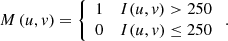 $$ M\left(u,v\right)=\left\{\begin{array}{cc}1& I(u,v)>250\\ 0& I(u,v)\le 250\end{array}\right.. $$