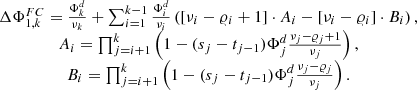 $$ \begin{array}{c}\Delta {\mathrm{\Phi }}_{1,k}^{{FC}}=\frac{{\mathrm{\Phi }}_k^d}{{\nu }_k}+\sum_{i=1}^{k-1} \frac{{\mathrm{\Phi }}_i^d}{{\nu }_i}\left([{\nu }_i-{\varrho }_i+1]\cdot {A}_i-[{\nu }_i-{\varrho }_i]\cdot {B}_i\right),\\ {A}_i=\prod_{j=i+1}^k \left(1-({s}_j-{t}_{j-1}){\mathrm{\Phi }}_j^d\frac{{\nu }_j-{\varrho }_j+1}{{\nu }_j}\right),\\ {B}_i=\prod_{j=i+1}^k \left(1-({s}_j-{t}_{j-1}){\mathrm{\Phi }}_j^d\frac{{\nu }_j-{\varrho }_j}{{\nu }_j}\right).\end{array} $$