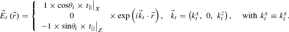 $$ \enspace \begin{array}{ccc}{\vec{E}}_t\left(\vec{r}\right)=\left\{\begin{array}{c}1\times \mathrm{cos}{\theta }_i\times {\left.{t}_{||}\right|}_X\\ 0\\ -1\times \mathrm{sin}{\theta }_i\times {\left.{t}_{||}\right|}_Z\end{array}\right.\times \mathrm{exp}\left(i{\vec{k}}_t\cdot \vec{r}\right),& {\vec{k}}_t=\left({k}_t^x,\enspace 0,\enspace {k}_t^z\right),\enspace & \mathrm{with}\enspace {k}_t^x\equiv {k}_i^x.\end{array} $$