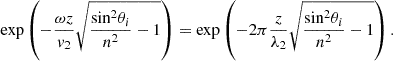 $$ \mathrm{exp}\left(-\frac{{\omega z}}{{v}_2}\sqrt{\frac{\mathrm{si}{\mathrm{n}}^2{\theta }_i}{{n}^2}-1}\right)=\mathrm{exp}\left(-2\pi \frac{z}{{\lambda }_2}\sqrt{\frac{\mathrm{si}{\mathrm{n}}^2{\theta }_i}{{n}^2}-1}\right). $$