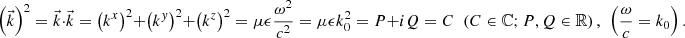 $$ {\left(\vec{k}\right)}^2=\vec{k}\cdot \vec{k}={\left({k}^x\right)}^2+{\left({k}^y\right)}^2+{\left({k}^z\right)}^2={\mu \epsilon }\frac{{\omega }^2}{{c}^2}={\mu \epsilon }{k}_0^2=P+{iQ}=C\enspace \left(C\in \mathbb{C};P,Q\in \mathbb{R}\right),\enspace \left(\frac{\omega }{c}={k}_0\right). $$