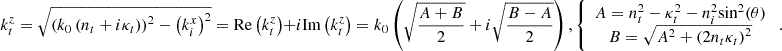 $$ {k}_t^z=\sqrt{{\left({k}_0\left({n}_t+i{\kappa }_t\right)\right)}^2-{\left({k}_i^x\right)}^2}=\mathrm{Re}\left({k}_t^z\right)+i\mathrm{Im}\left({k}_t^z\right)={k}_0\left(\sqrt{\frac{A+B}{2}}+i\sqrt{\frac{B-A}{2}}\right),\left\{\begin{array}{c}A={n}_t^2-{\kappa }_t^2-{n}_i^2\mathrm{si}{\mathrm{n}}^2(\theta )\\ B=\sqrt{{A}^2+{\left(2{n}_t{\kappa }_t\right)}^2}\end{array}\right.. $$