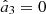 $ {\hat{a}}_3=0$