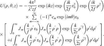 $$ \begin{array}{c}U\left(\rho,\theta,z\right)=-\frac{4{\pi }^2}{{\lambda }^2{zf}}\mathrm{exp}\left({ikz}\right)\mathrm{exp}\left(\frac{{ik}}{2f}{v}_0^2\right)\mathrm{exp}\left(\frac{{ik}}{2f}{\rho }^2\right)\\ \times \sum_{m=-\infty }^{\infty }{\left(-1\right)}^m{c}_m\mathrm{exp}\left({im\theta }\right){v}_0\\ \times \left[\begin{array}{c}{\int }_0^{\infty }{J}_m\left(\frac{k}{f}{\rho }^\mathrm{\prime}{v}_0\right){J}_m\left(\frac{k}{z}{\rho }^\mathrm{\prime}\rho \right)\mathrm{exp}\left(\frac{k}{2z}{\rho }^{\prime2}\right){\rho }^{\prime}\mathrm{d}{\rho }^{\prime}\\ +i{\int }_0^{\infty }{J}_m\left(\frac{k}{f}{\rho }^\mathrm{\prime}{v}_0\right){J}_m\left(\frac{k}{z}{\rho }^\mathrm{\prime}\rho \right)\mathrm{exp}\left(\frac{k}{2z}{\rho }^{\prime2}\right){\rho }^{\prime}\mathrm{d}{\rho }^{\prime}\end{array}\right].\end{array} $$
