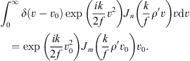 $$ {\int }_0^{\infty }\delta \left(v-{v}_0\right)\mathrm{exp}\left(\frac{{ik}}{2f}{v}^2\right){J}_n\left(\frac{k}{f}{\rho }^{\prime}v\right)v\mathrm{d}v=\mathrm{exp}\left(\frac{{ik}}{2f}{v}_0^2\right){J}_m\left(\frac{k}{f}{\rho }^{\prime}{v}_0\right){v}_0. $$