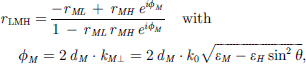 Mathematical equation: $$ {r}_{\mathrm{LMH}}=\frac{-{r}_{{ML}}\enspace +\enspace {r}_{{MH}}\enspace {e}^{i{\phi }_M}}{1\enspace -\enspace {r}_{{ML}}\enspace {r}_{{MH}}\enspace {e}^{i{\phi }_M}}\hspace{1em}\mathrm{with}\hspace{1em}{\enspace {\phi }}_M={2\enspace {d}}_M\cdot {k}_{M\perp }={2\enspace {d}}_M\cdot {k}_0\sqrt{{\epsilon }_M-{\epsilon }_H{\mathrm{sin}}^2\theta }, $$