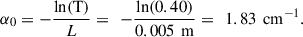 $$ {\alpha }_0=-\frac{\mathrm{ln}(\mathrm{T}\mathrm)}{L}=\enspace -\frac{\mathrm{ln}(0.40)}{0.005\enspace \mathrm{m}}=\enspace 1.83\enspace {\mathrm{cm}}^{-1}. $$