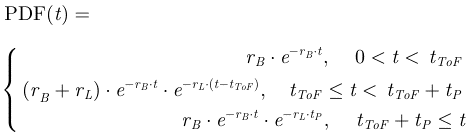 Mathematical equation: $$ \mathrm{PDF}(t)=\left\{\begin{array}{c}{r}_B\cdot {e}^{{-r}_B\cdot t},\enspace \hspace{1em}0<t<\enspace {t}_{{ToF}}\enspace \\ {(r}_B+{r}_L)\cdot {e}^{{-r}_B\cdot t}\cdot {e}^{{-r}_L\cdot (t-{t}_{{ToF}})},\hspace{1em}\enspace {t}_{{ToF}}\le t<\enspace {t}_{{ToF}}+{t}_P\enspace \\ {r}_B\cdot {e}^{{-r}_B\cdot t}\cdot {e}^{{-r}_L\cdot {t}_P},{\hspace{1em}t}_{{ToF}}+{t}_P\le t\end{array}\right. $$