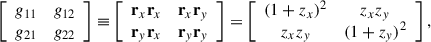 Mathematical equation: $$ \left[\begin{array}{cc}{g}_{11}& {g}_{12}\\ {g}_{21}& {g}_{22}\end{array}\right]\equiv \left[\begin{array}{cc}{\mathbf{r}}_x{\mathbf{r}}_x& {\mathbf{r}}_x{\mathbf{r}}_y\\ {\mathbf{r}}_y{\mathbf{r}}_x& {\mathbf{r}}_y{\mathbf{r}}_y\end{array}\right]=\left[\begin{array}{cc}(1+{z}_x{)}^2& {z}_x{z}_y\\ {z}_x{z}_y& (1+{z}_y{)}^2\end{array}\right], $$
