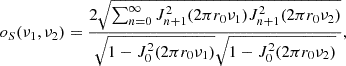 Mathematical equation: $$ {o}_S({\nu }_1,{\nu }_2)=\frac{2\sqrt{\sum_{n=0}^{\infty } {J}_{n+1}^2(2\pi {r}_0{\nu }_1){J}_{n+1}^2(2\pi {r}_0{\nu }_2)}}{\sqrt{1-{J}_0^2(2\pi {r}_0{\nu }_1)}\sqrt{1-{J}_0^2(2\pi {r}_0{\nu }_2)}}, $$