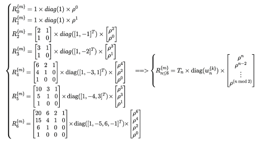 Mathematical equation: $$ \left\{\begin{array}{ll}{R}_0^{\{m\}}& =1\times \mathrm{diag}(1)\times {\rho }^0\\ {R}_1^{\{m\}}& =1\times \mathrm{diag}(1)\times {\rho }^1\\ {R}_2^{\{m\}}& =\left[\begin{array}{ll}2& 1\\ 1& 0\end{array}\right]\times \mathrm{diag}\left({\left[\begin{array}{l}1\\ -1\end{array}\right]}^T\right)\times \left[\begin{array}{l}{\rho }^2\\ {\rho }^0\end{array}\right]\\ {R}_3^{\{m\}}& =\left[\begin{array}{ll}3& 1\\ 1& 0\end{array}\right]\times \mathrm{diag}\left({\left[\begin{array}{l}1\\ -2\end{array}\right]}^T\right)\times \left[\begin{array}{l}{\rho }^3\\ {\rho }^1\end{array}\right]\\ {R}_4^{\{m\}}& =\left[\begin{array}{lll}6& 2& 1\\ 4& 1& 0\\ 1& 0& 0\end{array}\right]\times \mathrm{diag}\left({\left[\begin{array}{l}1\\ -3\\ 1\end{array}\right]}^T\right)\times \left[\begin{array}{l}{\rho }^4\\ {\rho }^2\\ {\rho }^0\end{array}\right]\\ {R}_5^{\{m\}}& =\left[\begin{array}{lll}10& 3& 1\\ 5& 1& 0\\ 1& 0& 0\end{array}\right]\times \mathrm{diag}\left({\left[\begin{array}{l}1\\ -4\\ 3\end{array}\right]}^T\right)\times \left[\begin{array}{l}{\rho }^5\\ {\rho }^3\\ {\rho }^1\end{array}\right]\\ {R}_6^{\{m\}}& =\left[\begin{array}{llll}20& 6& 2& 1\\ 15& 4& 1& 0\\ 6& 1& 0& 0\\ 1& 0& 0& 0\end{array}\right]\times \mathrm{diag}\left({\left[\begin{array}{l}1\\ -5\\ 6\\ -1\end{array}\right]}^T\right)\times \left[\begin{array}{l}{\rho }^6\\ {\rho }^4\\ {\rho }^2\\ {\rho }^0\end{array}\right]\end{array}\right.\Longrightarrow {R}_{n\le 6}^{\{m\}}={T}_n\times \mathrm{diag}({w}_n^{\{k\}})\times \left[\begin{array}{l}{\rho }^n\\ {\rho }^{n-2}\\ \vdots \\ {\rho }^{(n\mathrm{mod}2)}\end{array}\right], $$