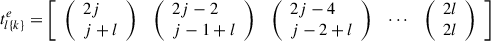Mathematical equation: $ {t}_{l\{k\}}^e=\left[\begin{array}{lllll}\left(\begin{array}{l}2j\\ j+l\end{array}\right)& \left(\begin{array}{l}2j-2\\ j-1+l\end{array}\right)& \left(\begin{array}{l}2j-4\\ j-2+l\end{array}\right)& \cdots & \left(\begin{array}{l}2l\\ 2l\end{array}\right)\end{array}\right]$