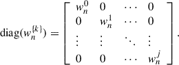 Mathematical equation: $$ \mathrm{diag}({w}_n^{\{k\}})=\left[\begin{array}{llll}{w}_n^0& 0& \cdots & 0\\ 0& {w}_n^1& \cdots & 0\\ \vdots & \vdots & \ddots & \vdots \\ 0& 0& \cdots & {w}_n^j\end{array}\right]. $$