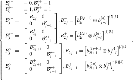 Mathematical equation: $$ \left\{\begin{array}{ll}{\mathcal{B}}_0^{e-}& =0,{\mathcal{B}}_0^{e+}=1\\ {\mathcal{B}}_0^{o-}& =1,{\mathcal{B}}_0^{o+}=1\\ {\mathcal{B}}_j^{e-}=& \left[\begin{array}{ll}{B}_{2j}^{-}& 0\\ 0& {\mathcal{B}}_{j-1}^{e-}\end{array}\right],{B}_{2j}^{-}={\left[{b}_{2l}^{\{2p+1\}}\otimes {b}_{j-l}^{\{q\}}\right]}^{\{l\}\{k\}}\\ {\mathcal{B}}_j^{e+}=& \left[\begin{array}{ll}{B}_{2j}^{+}& 0\\ 0& {\mathcal{B}}_{j-1}^{e+}\end{array}\right],{B}_{2j}^{+}={\left[{b}_{2l}^{\{2p\}}\otimes {b}_{j-l}^{\{q\}}\right]}^{\{l\}\{k\}}\\ {\mathcal{B}}_j^{o-}=& \left[\begin{array}{ll}{B}_{2j+1}^{-}& 0\\ 0& {\mathcal{B}}_{j-1}^{o-}\end{array}\right],{B}_{2j+1}^{-}={\left[{b}_{2l+1}^{\{2p+1\}}\otimes {b}_{j-l}^{\{q\}}\right]}^{\{l\}\{k\}}\\ {\mathcal{B}}_j^{o+}=& \left[\begin{array}{ll}{B}_{2j+1}^{+}& 0\\ 0& {\mathcal{B}}_{j-1}^{o+}\end{array}\right],{B}_{2j+1}^{+}={\left[{b}_{2l+1}^{\{2p\}}\otimes {b}_{j-l}^{\{q\}}\right]}^{\{l\}\{k\}}\\ & \end{array}\right., $$