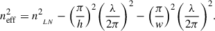 Mathematical equation: $$ {n}_{\mathrm{eff}}^2={n}_{{\enspace }_{{LN}}}^2-{\left(\frac{\pi }{h}\right)}^2{\left(\frac{\lambda }{2\pi }\right)}^2-{\left(\frac{\pi }{w}\right)}^2{\left(\frac{\lambda }{2\pi }\right)}^2. $$
