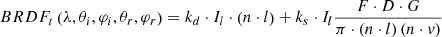 Mathematical equation: $$ BRD{F}_t\left(\lambda, {\theta}_i,{\varphi}_i,{\theta}_r,{\varphi}_r\right)={k}_d\cdot {I}_l\cdot \left(n\cdot l\right)+{k}_s\cdot {I}_l\frac{F\cdot D\cdot G}{\pi \cdot \left(n\cdot l\right)\left(n\cdot v\right)} $$